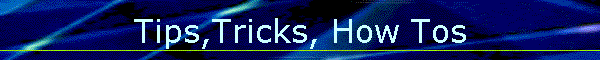 Tips,Tricks, How Tos