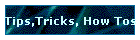 Tips,Tricks, How Tos