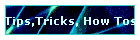 Tips,Tricks, How Tos